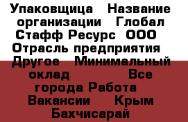 Упаковщица › Название организации ­ Глобал Стафф Ресурс, ООО › Отрасль предприятия ­ Другое › Минимальный оклад ­ 35 000 - Все города Работа » Вакансии   . Крым,Бахчисарай